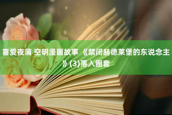 喜爱夜蒲 空明漫画故事 《禁闭赫徳莱堡的东说念主》(3)落入圈套