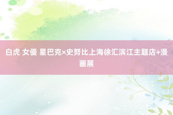 白虎 女優 星巴克×史努比上海徐汇滨江主题店+漫画展