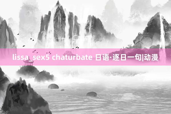 lissa_sex5 chaturbate 日语·逐日一句|动漫