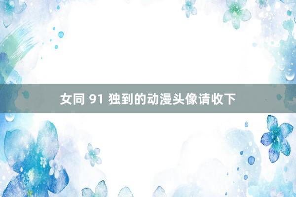 女同 91 独到的动漫头像请收下