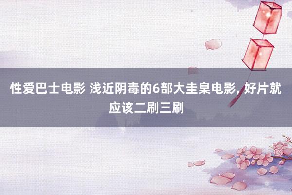 性爱巴士电影 浅近阴毒的6部大圭臬电影， 好片就应该二刷三刷