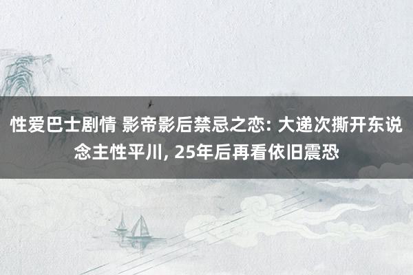 性爱巴士剧情 影帝影后禁忌之恋: 大递次撕开东说念主性平川， 25年后再看依旧震恐
