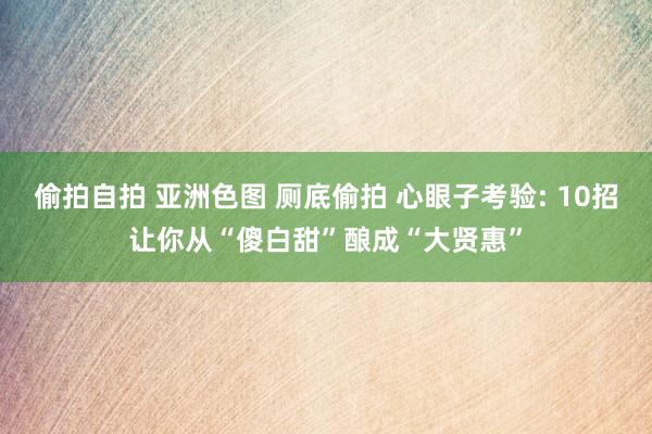 偷拍自拍 亚洲色图 厕底偷拍 心眼子考验: 10招让你从“傻白甜”酿成“大贤惠”