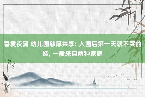 喜爱夜蒲 幼儿园憨厚共享: 入园后第一天就不哭的娃， 一般来自两种家庭