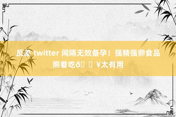 反差 twitter 间隔无效备孕！强精强卵食品照着吃🔥太有用