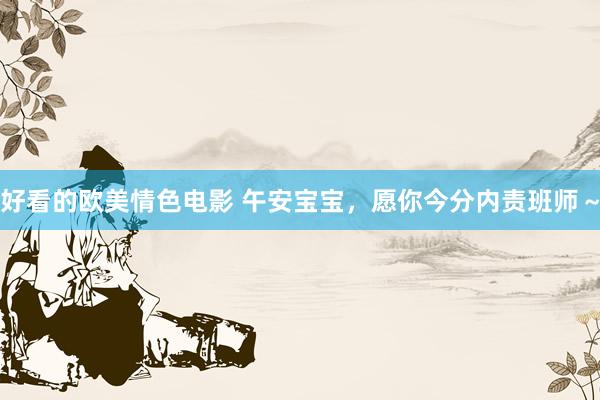 好看的欧美情色电影 午安宝宝，愿你今分内责班师～
