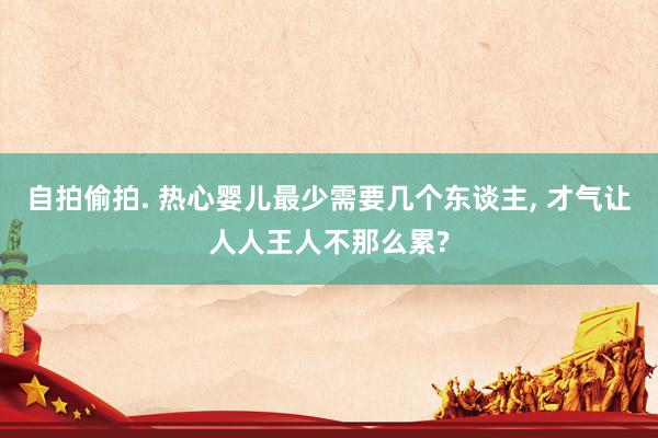 自拍偷拍. 热心婴儿最少需要几个东谈主， 才气让人人王人不那么累?