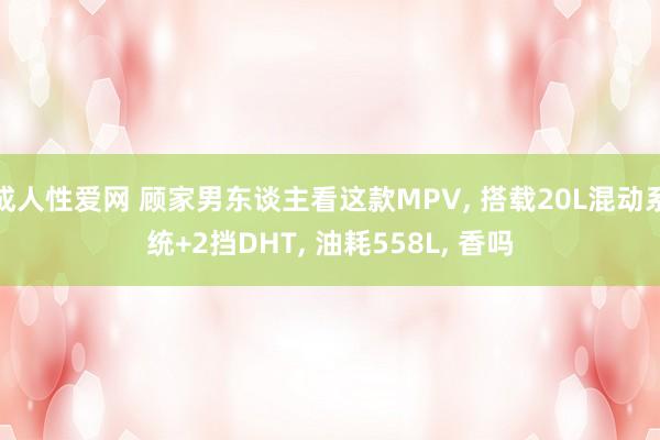成人性爱网 顾家男东谈主看这款MPV， 搭载20L混动系统+2挡DHT， 油耗558L， 香吗