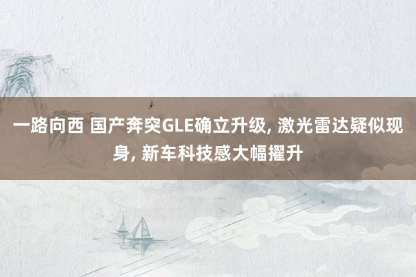 一路向西 国产奔突GLE确立升级， 激光雷达疑似现身， 新车科技感大幅擢升