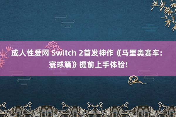 成人性爱网 Switch 2首发神作《马里奥赛车: 寰球篇》提前上手体验!