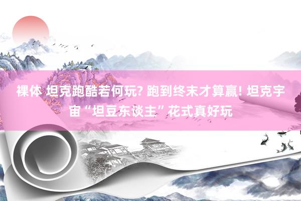 裸体 坦克跑酷若何玩? 跑到终末才算赢! 坦克宇宙“坦豆东谈主”花式真好玩