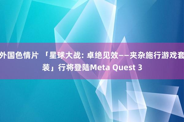 外国色情片 「星球大战: 卓绝见效——夹杂施行游戏套装」行将登陆Meta Quest 3