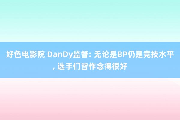好色电影院 DanDy监督: 无论是BP仍是竞技水平， 选手们皆作念得很好