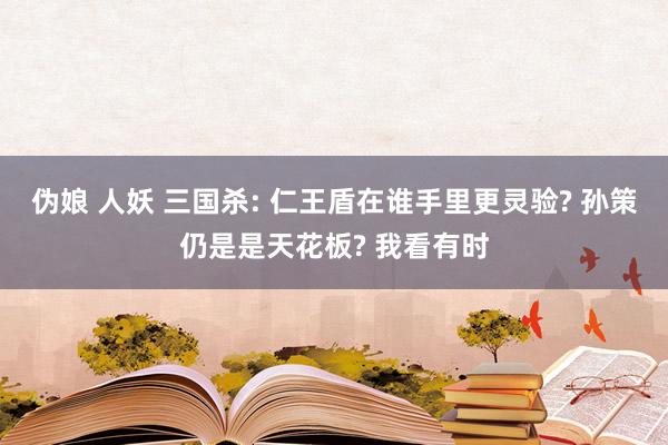 伪娘 人妖 三国杀: 仁王盾在谁手里更灵验? 孙策仍是是天花板? 我看有时