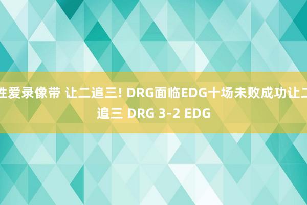 性爱录像带 让二追三! DRG面临EDG十场未败成功让二追三 DRG 3-2 EDG