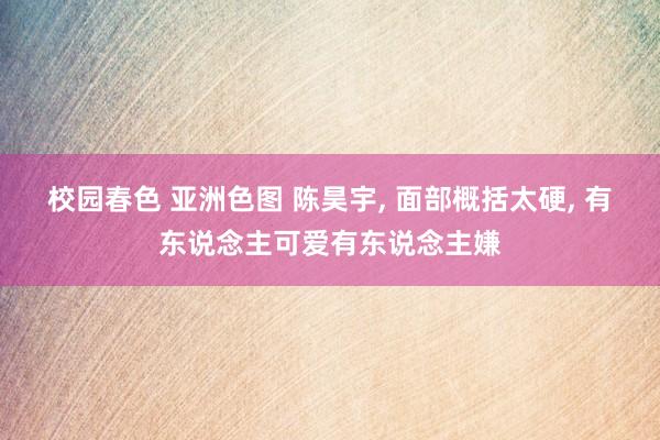 校园春色 亚洲色图 陈昊宇， 面部概括太硬， 有东说念主可爱有东说念主嫌