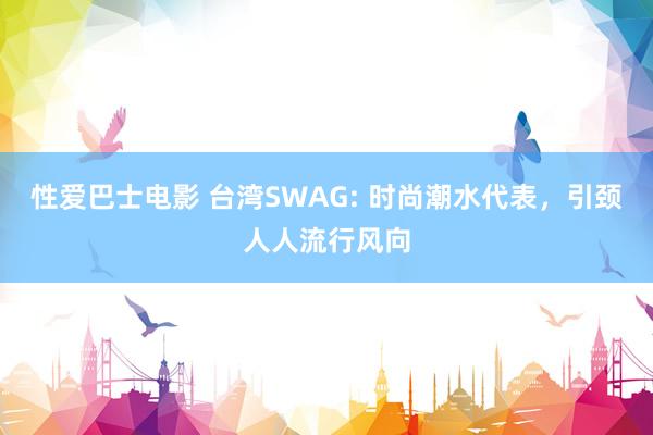 性爱巴士电影 台湾SWAG: 时尚潮水代表，引颈人人流行风向