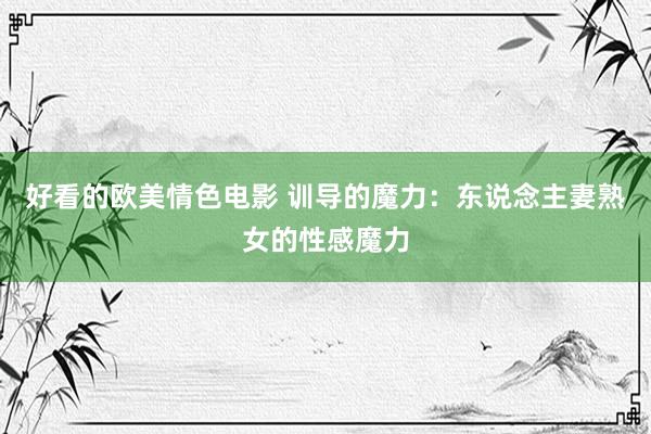 好看的欧美情色电影 训导的魔力：东说念主妻熟女的性感魔力