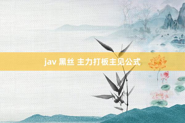 jav 黑丝 主力打板主见公式
