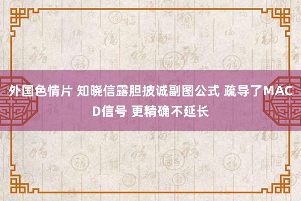 外国色情片 知晓信露胆披诚副图公式 疏导了MACD信号 更精确不延长
