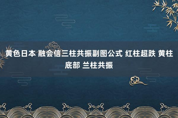 黄色日本 融会信三柱共振副图公式 红柱超跌 黄柱底部 兰柱共振