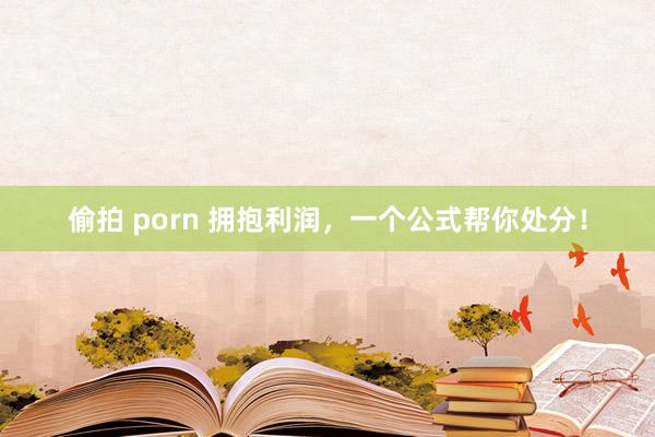 偷拍 porn 拥抱利润，一个公式帮你处分！