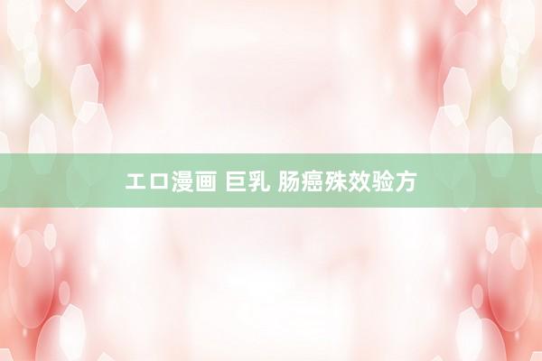 エロ漫画 巨乳 肠癌殊效验方