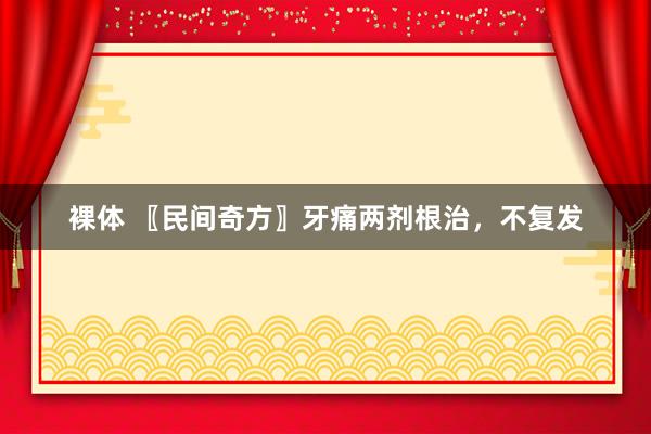 裸体 〖民间奇方〗牙痛两剂根治，不复发