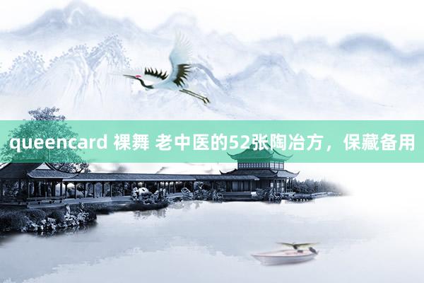 queencard 裸舞 老中医的52张陶冶方，保藏备用