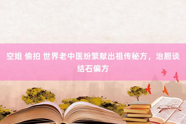 空姐 偷拍 世界老中医纷繁献出祖传秘方，治胆谈结石偏方