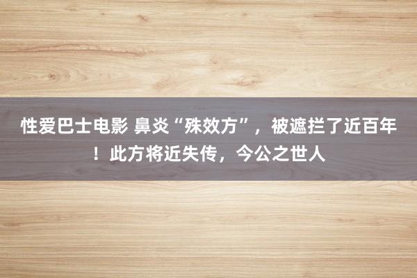 性爱巴士电影 鼻炎“殊效方”，被遮拦了近百年！此方将近失传，今公之世人