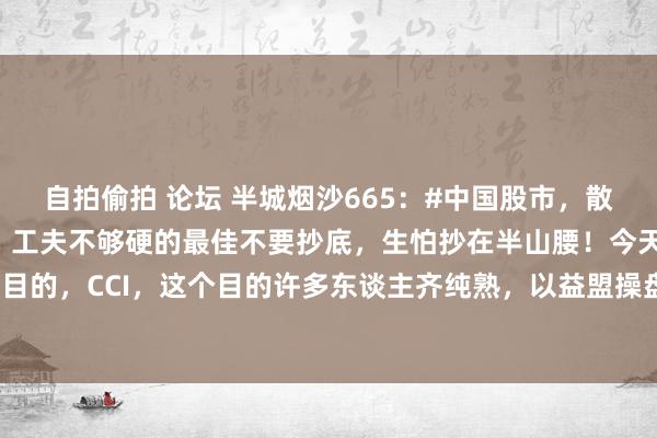 自拍偷拍 论坛 半城烟沙665：#中国股市，散户该怎样抄底# 领先是，工夫不够硬的最佳不要抄底，生怕抄在半山腰！今天共享一个抄底目的，CCI，这个目的许多东谈主齐纯熟，以益盟操盘手软件为例，许多原软件上CCI的参数...