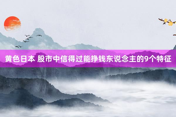 黄色日本 股市中信得过能挣钱东说念主的9个特征