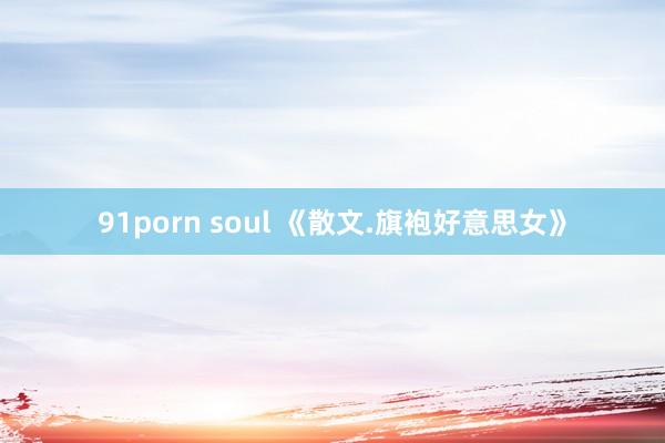 91porn soul 《散文.旗袍好意思女》
