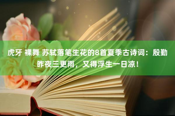 虎牙 裸舞 苏轼落笔生花的8首夏季古诗词：殷勤昨夜三更雨，又得浮生一日凉！