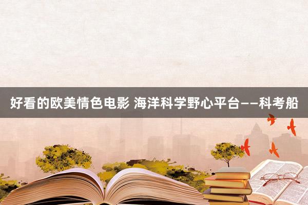 好看的欧美情色电影 海洋科学野心平台——科考船
