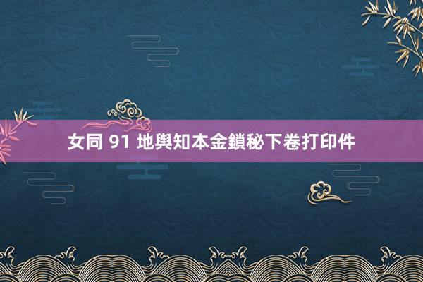女同 91 地舆知本金鎖秘下卷打印件