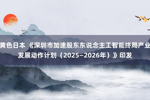 黄色日本 《深圳市加速股东东说念主工智能终局产业发展动作计划（2025—2026年）》印发
