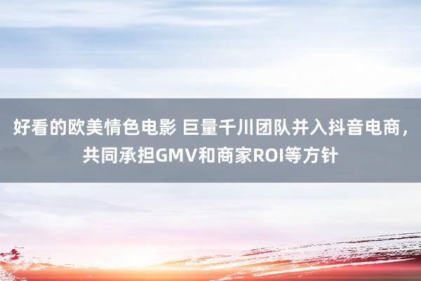 好看的欧美情色电影 巨量千川团队并入抖音电商，共同承担GMV和商家ROI等方针