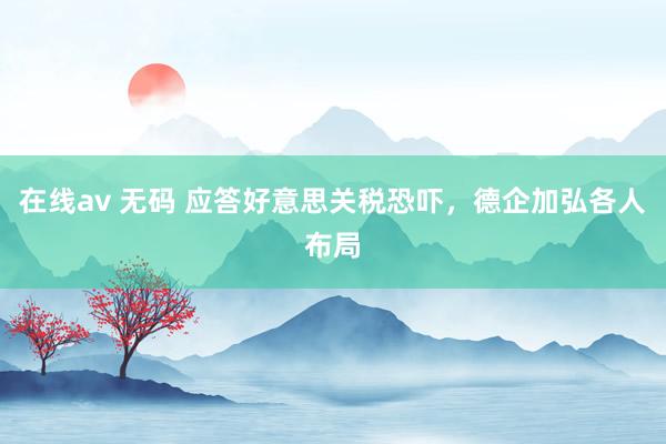 在线av 无码 应答好意思关税恐吓，德企加弘各人布局