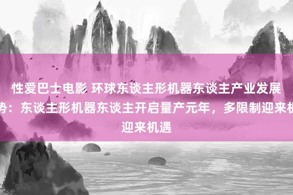 性爱巴士电影 环球东谈主形机器东谈主产业发展趋势：东谈主形机器东谈主开启量产元年，多限制迎来机遇