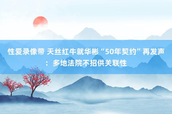 性爱录像带 天丝红牛就华彬“50年契约”再发声：多地法院不招供关联性