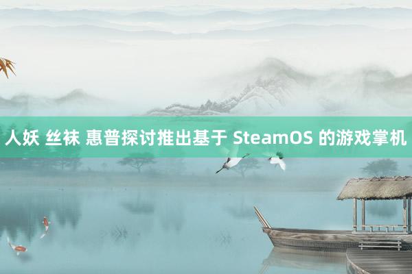 人妖 丝袜 惠普探讨推出基于 SteamOS 的游戏掌机