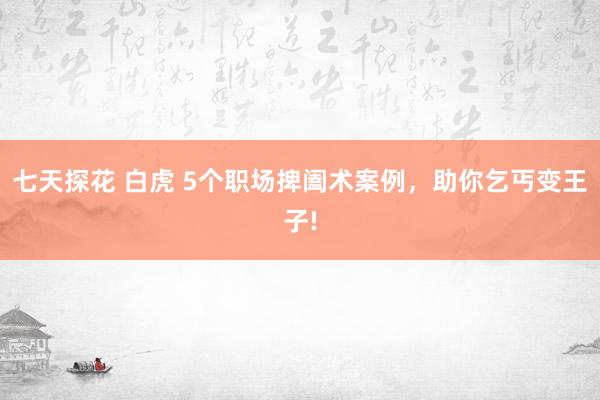 七天探花 白虎 5个职场捭阖术案例，助你乞丐变王子!
