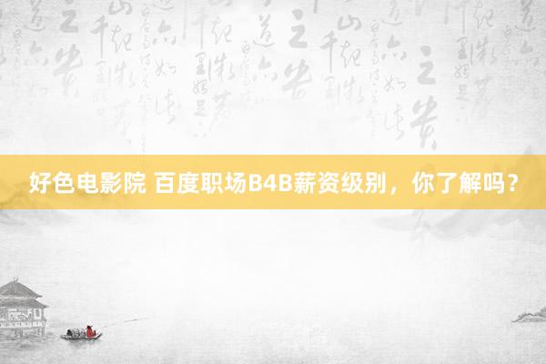 好色电影院 百度职场B4B薪资级别，你了解吗？