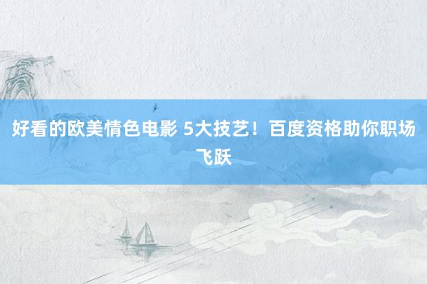 好看的欧美情色电影 5大技艺！百度资格助你职场飞跃