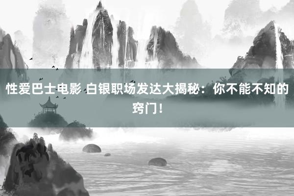 性爱巴士电影 白银职场发达大揭秘：你不能不知的窍门！
