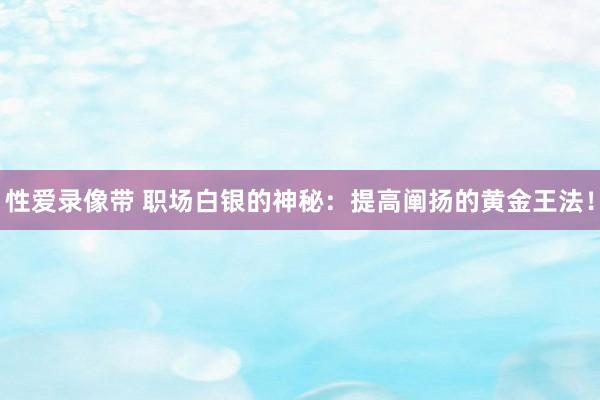 性爱录像带 职场白银的神秘：提高阐扬的黄金王法！